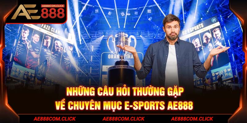 Những câu hỏi thường gặp về chuyên mục E-Sports AE888