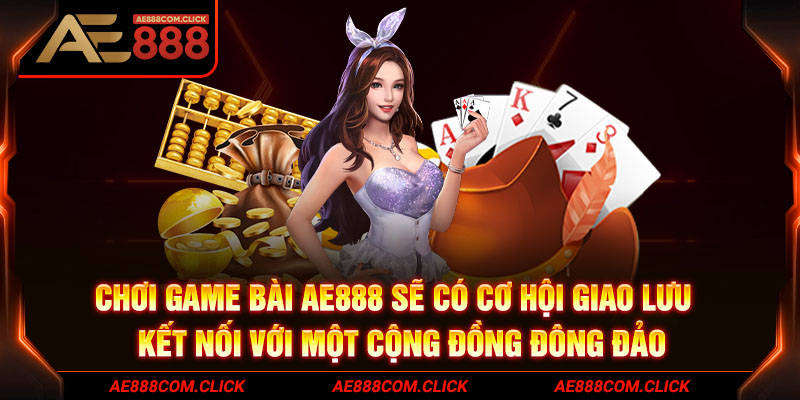 Chơi game bài AE888 có cơ hội giao lưu kết nối cộng đồng